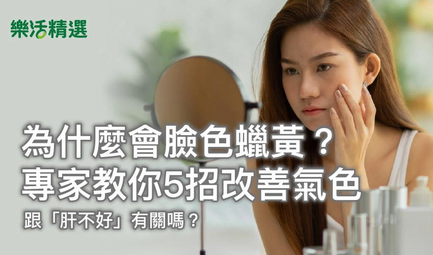 為什麼會臉色蠟黃?專家教你5招改善氣色,跟「肝不好」有關嗎?